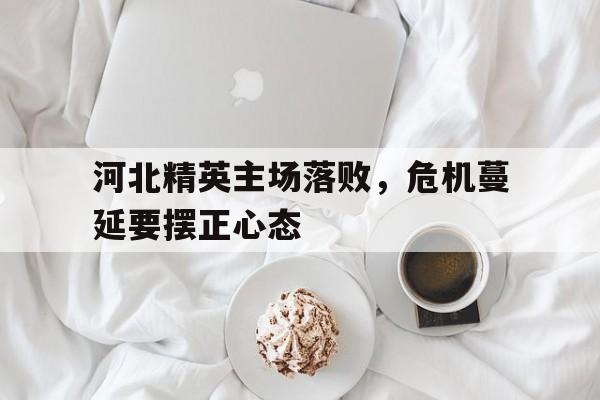 河北精英主场落败，危机蔓延要摆正心态
