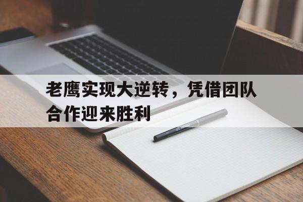 老鹰实现大逆转，凭借团队合作迎来胜利